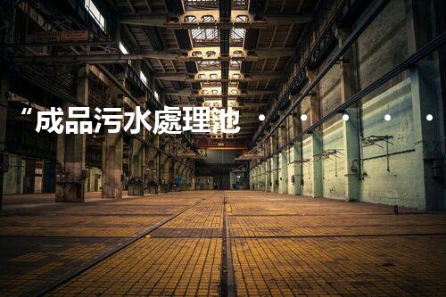 “成品污水處理池，綠色環(huán)保新標桿”